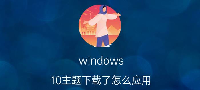 windows 10主题下载了怎么应用 win10系统如何安装win11主题？